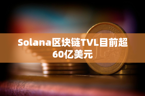 Solana区块链TVL目前超60亿美元