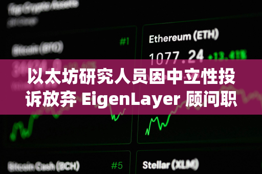 以太坊研究人员因中立性投诉放弃 EigenLayer 顾问职位