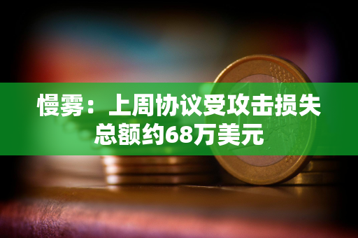 慢雾：上周协议受攻击损失总额约68万美元