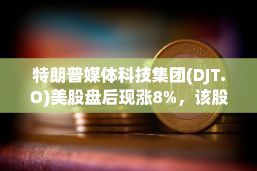 特朗普媒体科技集团(DJT.O)美股盘后现涨8%，该股隔夜收涨逾12%