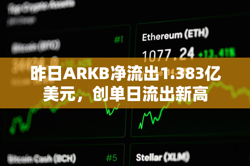 昨日ARKB净流出1.383亿美元，创单日流出新高