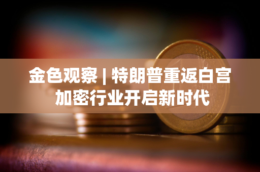 金色观察 | 特朗普重返白宫 加密行业开启新时代