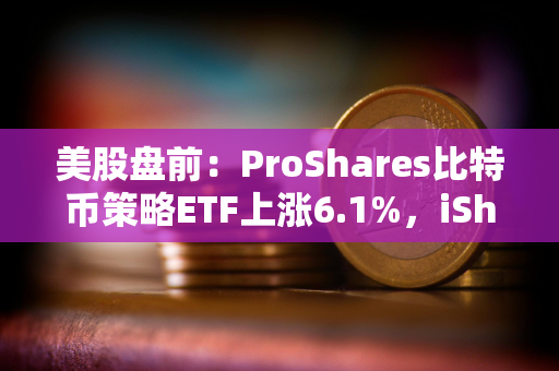 美股盘前：ProShares比特币策略ETF上涨6.1%，iShares比特币信托上涨6.6%