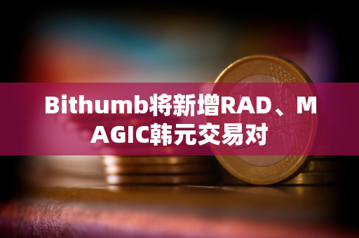 Bithumb将新增RAD、MAGIC韩元交易对