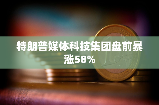 特朗普媒体科技集团盘前暴涨58%