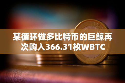 某循环做多比特币的巨鲸再次购入366.31枚WBTC