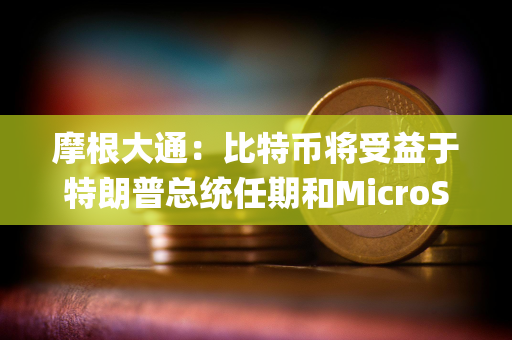 摩根大通：比特币将受益于特朗普总统任期和MicroStrategy的计划