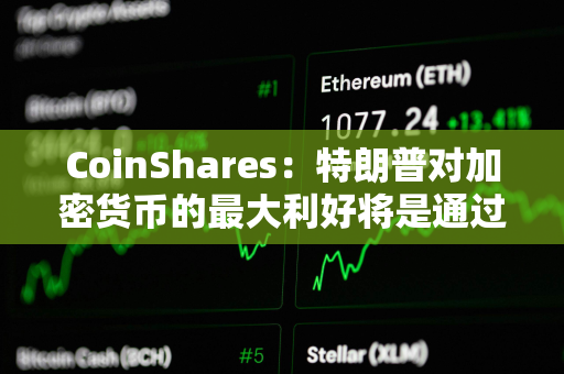 CoinShares：特朗普对加密货币的最大利好将是通过比特币法案