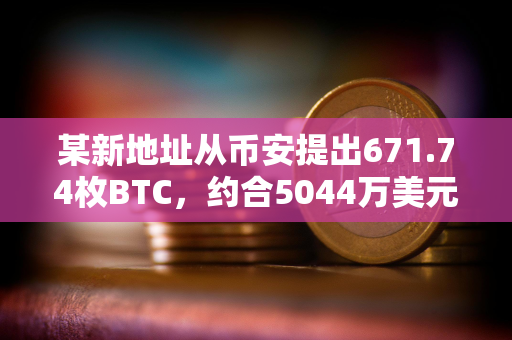 某新地址从币安提出671.74枚BTC，约合5044万美元