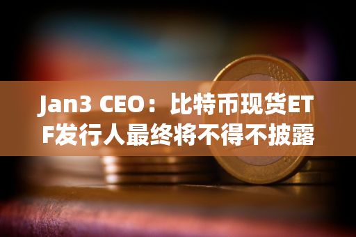 Jan3 CEO：比特币现货ETF发行人最终将不得不披露其BTC链上地址