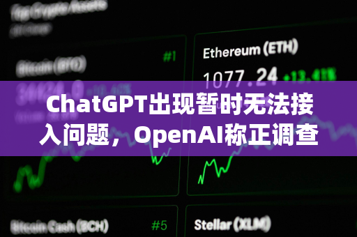 ChatGPT出现暂时无法接入问题，OpenAI称正调查恢复