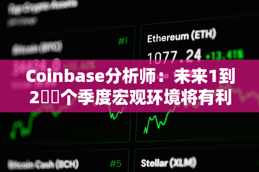 Coinbase分析师：未来1到2​​个季度宏观环境将有利