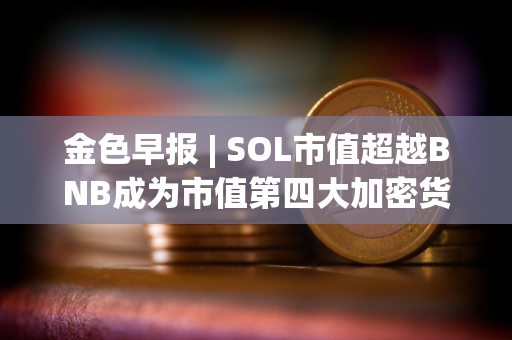 金色早报 | SOL市值超越BNB成为市值第四大加密货币 维持对黄金的看涨立场