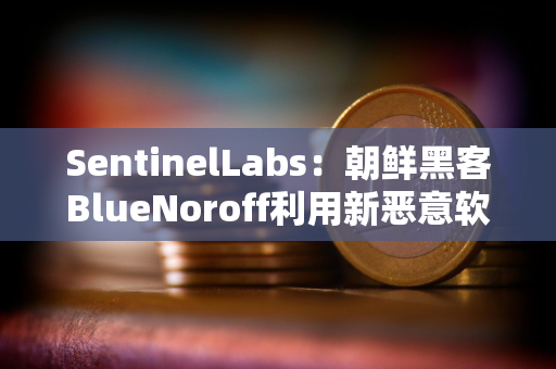 SentinelLabs：朝鲜黑客BlueNoroff利用新恶意软件攻击加密货币公司