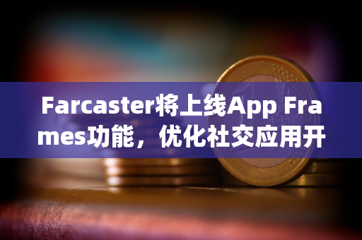 Farcaster将上线App Frames功能，优化社交应用开发和分发