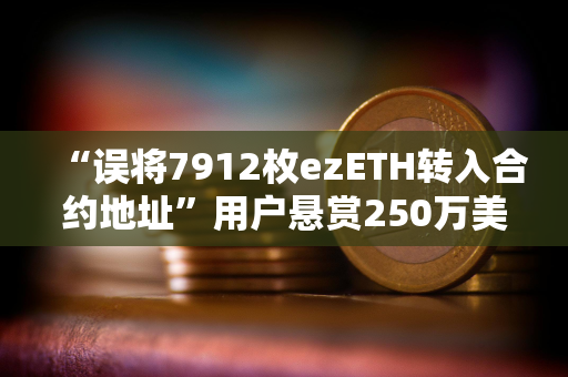 “误将7912枚ezETH转入合约地址”用户悬赏250万美元以助其收回资金