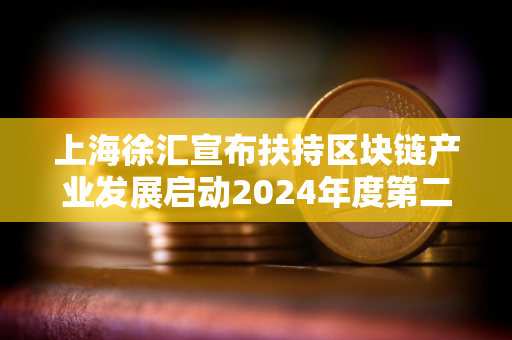 上海徐汇宣布扶持区块链产业发展启动2024年度第二批项目申请