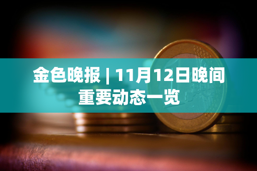 金色晚报 | 11月12日晚间重要动态一览