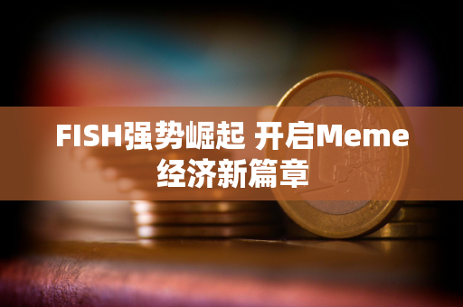 FISH强势崛起 开启Meme经济新篇章