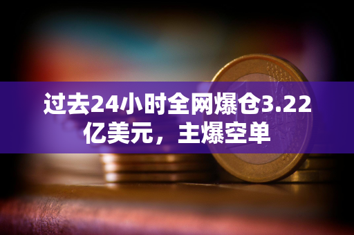 过去24小时全网爆仓3.22亿美元，主爆空单