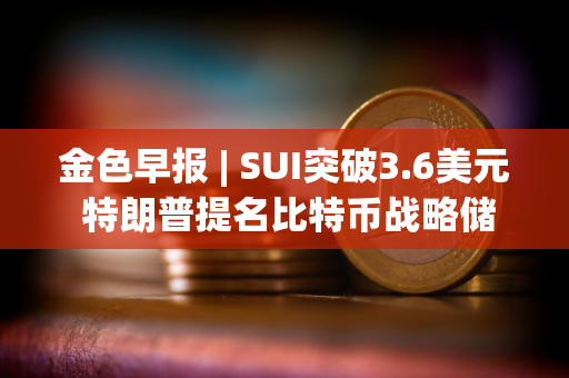 金色早报 | SUI突破3.6美元 特朗普提名比特币战略储备负责人