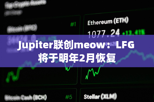 Jupiter联创meow：LFG将于明年2月恢复