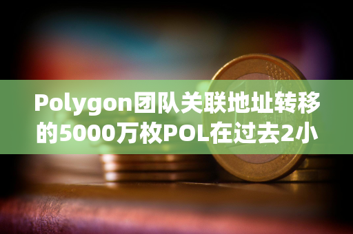 Polygon团队关联地址转移的5000万枚POL在过去2小时全部转入币安