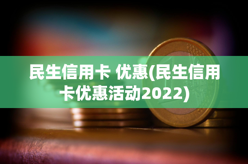 民生信用卡 优惠(民生信用卡优惠活动2022)