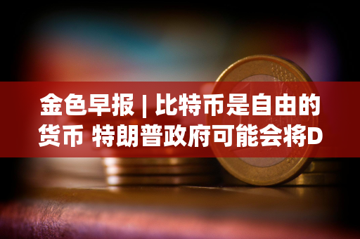 金色早报 | 比特币是自由的货币 特朗普政府可能会将DeFi从小众推向主流