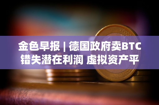 金色早报 | 德国政府卖BTC错失潜在利润 虚拟资产平台Delio宣告破产