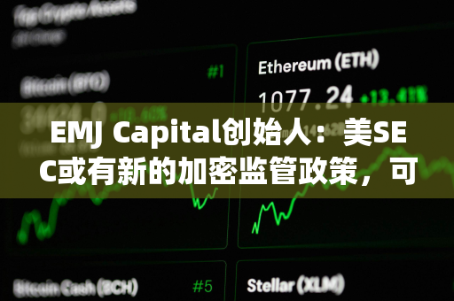 EMJ Capital创始人：美SEC或有新的加密监管政策，可能是比特币的重要催化剂