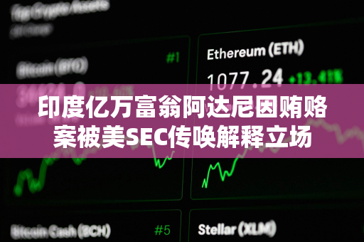 印度亿万富翁阿达尼因贿赂案被美SEC传唤解释立场