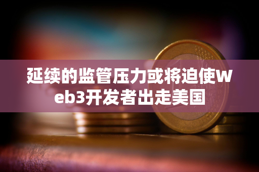 延续的监管压力或将迫使Web3开发者出走美国