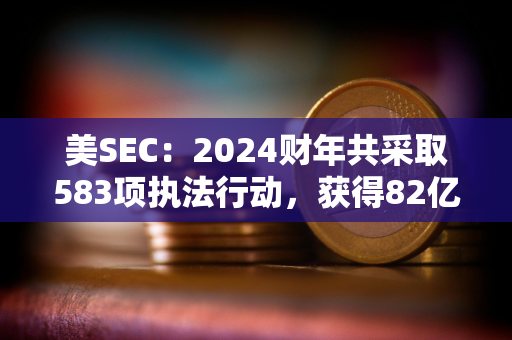 美SEC：2024财年共采取583项执法行动，获得82亿美元史上最高财政救济