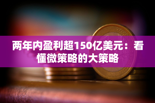 两年内盈利超150亿美元：看懂微策略的大策略