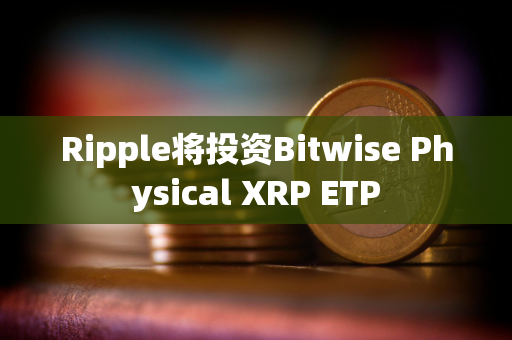 Ripple将投资Bitwise Physical XRP ETP