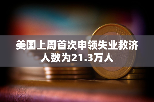 美国上周首次申领失业救济人数为21.3万人