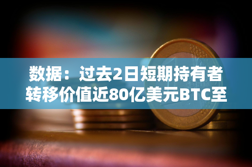 数据：过去2日短期持有者转移价值近80亿美元BTC至CEX