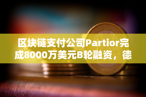 区块链支付公司Partior完成8000万美元B轮融资，德意志银行参投