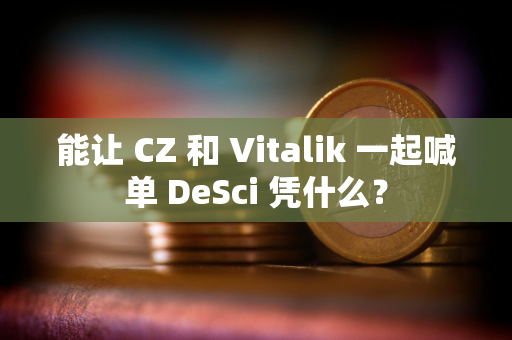 能让 CZ 和 Vitalik 一起喊单 DeSci 凭什么？