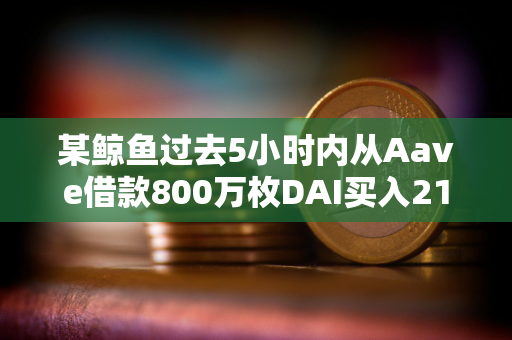 某鲸鱼过去5小时内从Aave借款800万枚DAI买入2160枚ETH