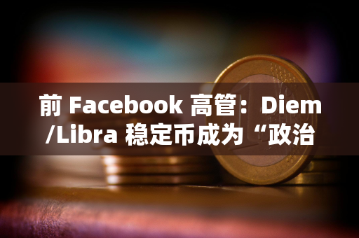 前 Facebook 高管：Diem/Libra 稳定币成为“政治谋杀”的牺牲品