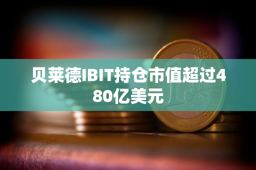 贝莱德IBIT持仓市值超过480亿美元