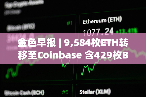 金色早报 | 9,584枚ETH转移至Coinbase 含429枚BTC地址在10.9年后被激活