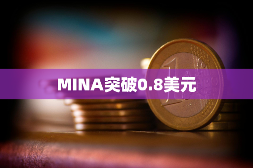 MINA突破0.8美元