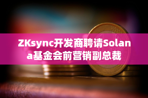 ZKsync开发商聘请Solana基金会前营销副总裁