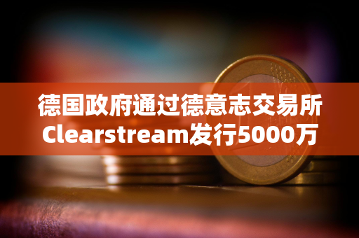 德国政府通过德意志交易所Clearstream发行5000万欧元数字商业票据