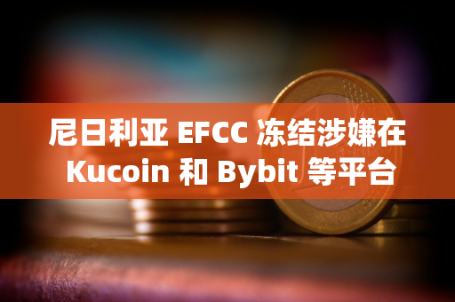 尼日利亚 EFCC 冻结涉嫌在 Kucoin 和 Bybit 等平台上使用加密货币的用户账户