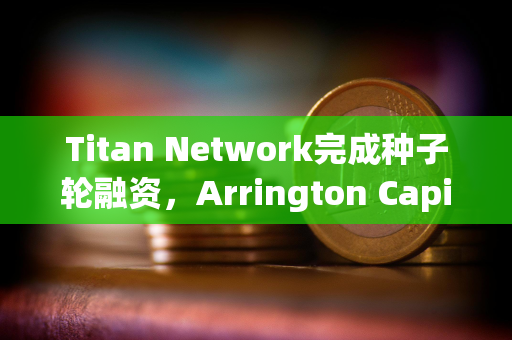 Titan Network完成种子轮融资，Arrington Capital领投