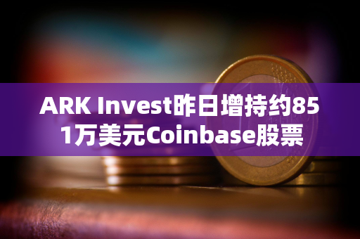 ARK Invest昨日增持约851万美元Coinbase股票